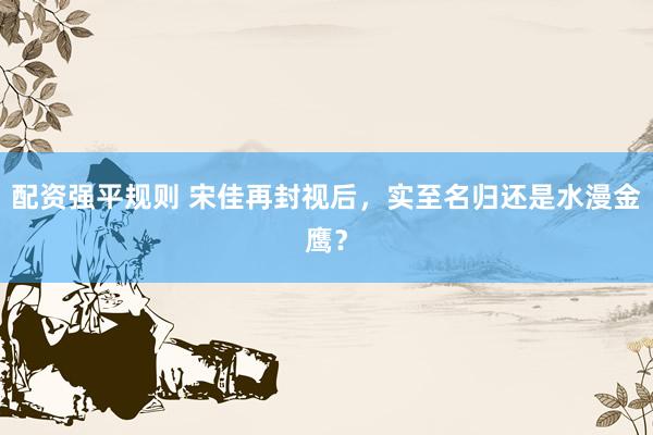 配资强平规则 宋佳再封视后，实至名归还是水漫金鹰？