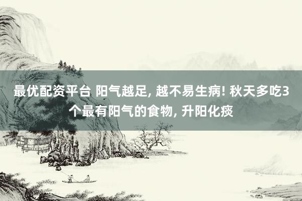 最优配资平台 阳气越足, 越不易生病! 秋天多吃3个最有阳气的食物, 升阳化痰