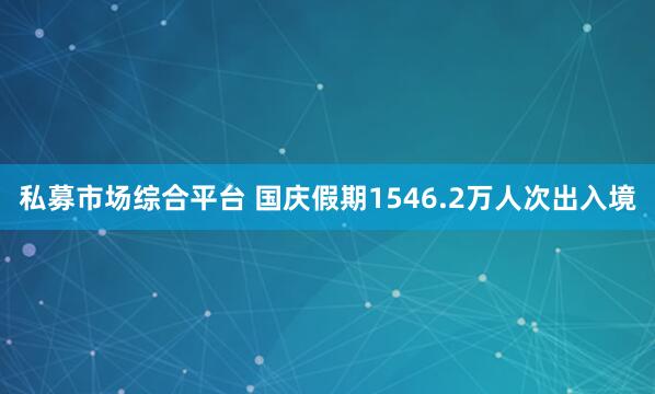 私募市场综合平台 国庆假期1546.2万人次出入境