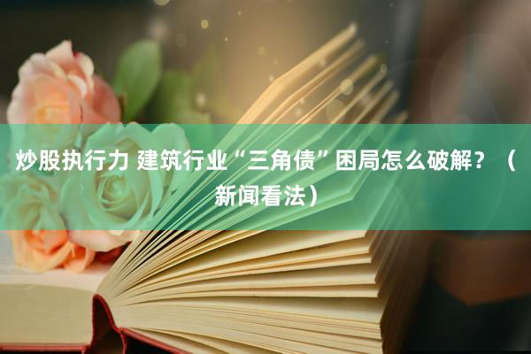 炒股执行力 建筑行业“三角债”困局怎么破解？（新闻看法）