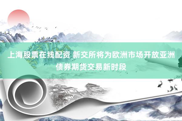 上海股票在线配资 新交所将为欧洲市场开放亚洲债券期货交易新时段