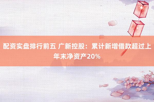 配资实盘排行前五 广新控股：累计新增借款超过上年末净资产20%