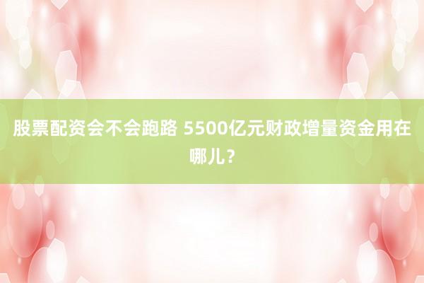 股票配资会不会跑路 5500亿元财政增量资金用在哪儿？