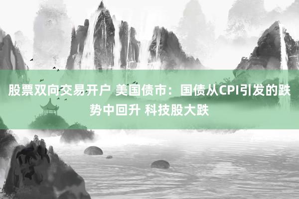股票双向交易开户 美国债市：国债从CPI引发的跌势中回升 科技股大跌