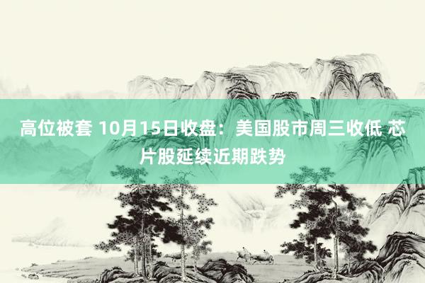 高位被套 10月15日收盘：美国股市周三收低 芯片股延续近期跌势