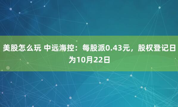 美股怎么玩 中远海控：每股派0.43元，股权登记日为10月22日