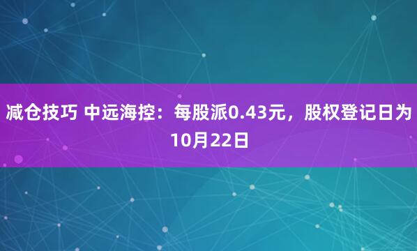 减仓技巧 中远海控：每股派0.43元，股权登记日为10月22日